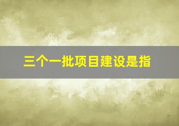 三个一批项目建设是指