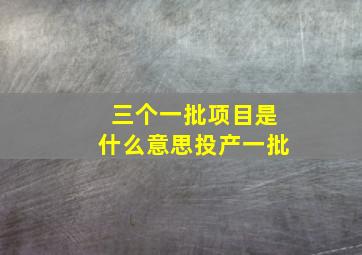 三个一批项目是什么意思投产一批