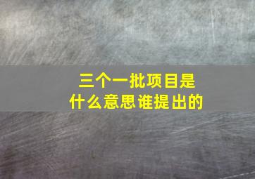 三个一批项目是什么意思谁提出的