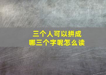 三个人可以拼成哪三个字呢怎么读