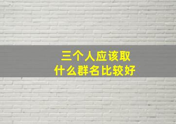 三个人应该取什么群名比较好