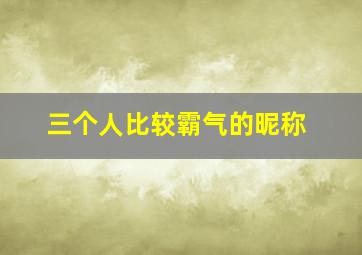 三个人比较霸气的昵称