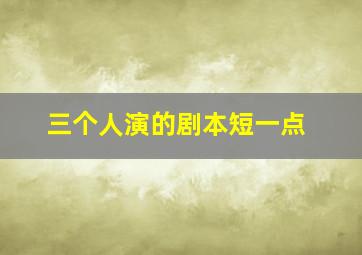 三个人演的剧本短一点