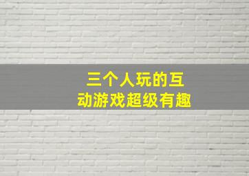 三个人玩的互动游戏超级有趣