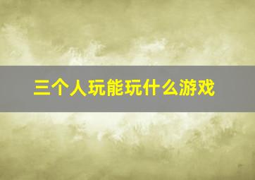 三个人玩能玩什么游戏