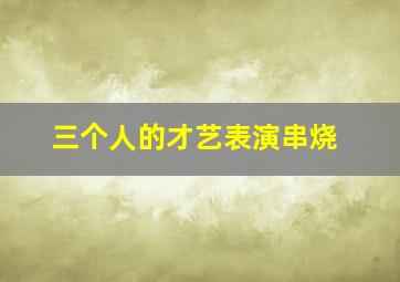 三个人的才艺表演串烧