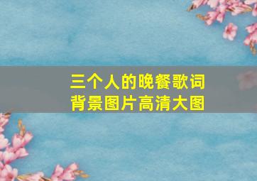 三个人的晚餐歌词背景图片高清大图