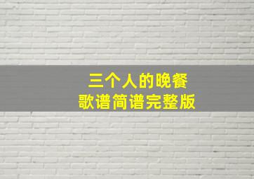 三个人的晚餐歌谱简谱完整版