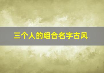 三个人的组合名字古风