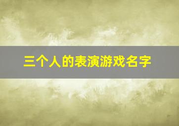 三个人的表演游戏名字