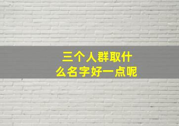 三个人群取什么名字好一点呢