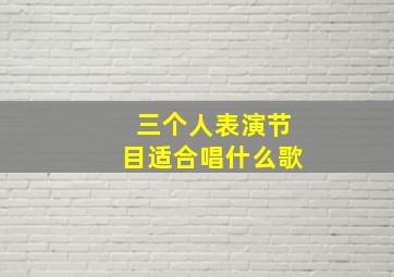 三个人表演节目适合唱什么歌