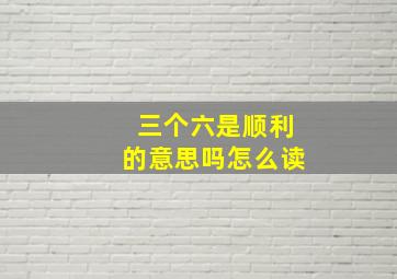 三个六是顺利的意思吗怎么读