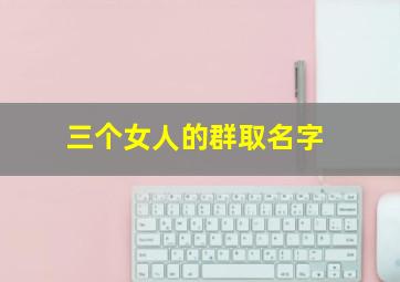 三个女人的群取名字