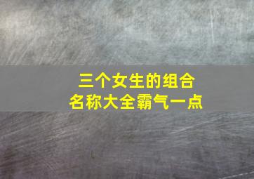 三个女生的组合名称大全霸气一点