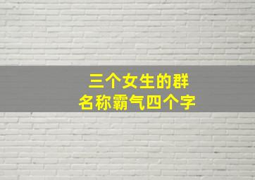 三个女生的群名称霸气四个字