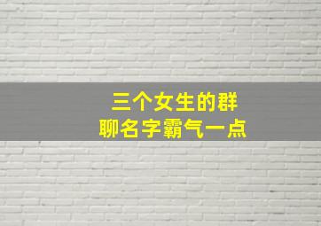 三个女生的群聊名字霸气一点