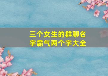 三个女生的群聊名字霸气两个字大全