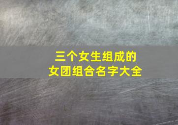 三个女生组成的女团组合名字大全