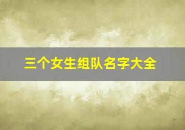 三个女生组队名字大全