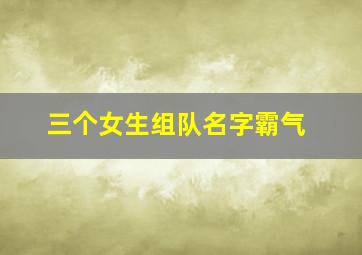 三个女生组队名字霸气