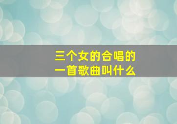 三个女的合唱的一首歌曲叫什么