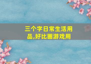 三个字日常生活用品,好比画游戏用