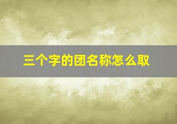 三个字的团名称怎么取