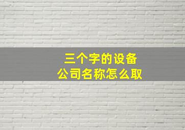 三个字的设备公司名称怎么取