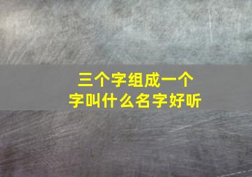 三个字组成一个字叫什么名字好听