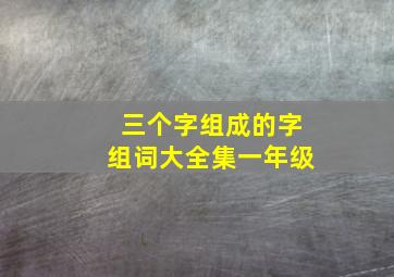 三个字组成的字组词大全集一年级