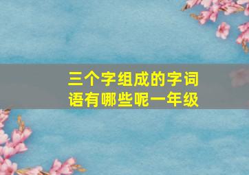 三个字组成的字词语有哪些呢一年级