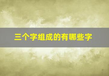 三个字组成的有哪些字