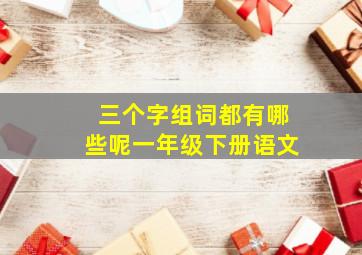 三个字组词都有哪些呢一年级下册语文