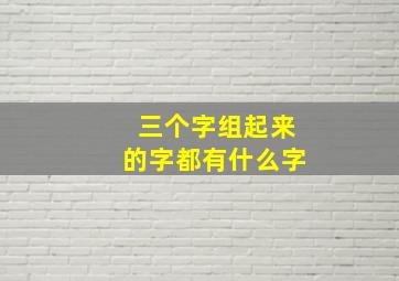 三个字组起来的字都有什么字