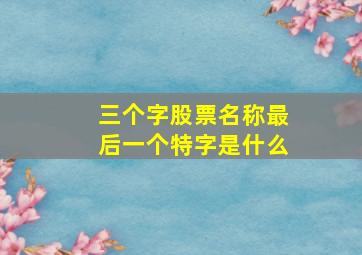 三个字股票名称最后一个特字是什么