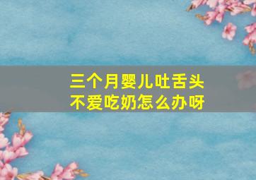 三个月婴儿吐舌头不爱吃奶怎么办呀