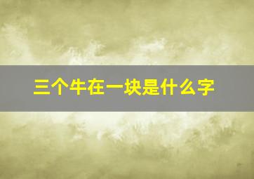 三个牛在一块是什么字