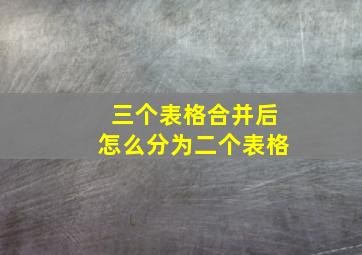 三个表格合并后怎么分为二个表格