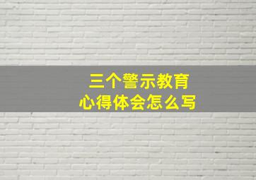 三个警示教育心得体会怎么写