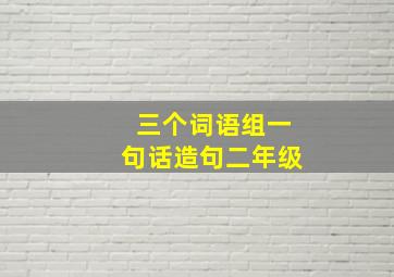 三个词语组一句话造句二年级