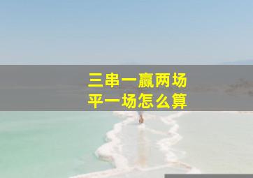 三串一赢两场平一场怎么算