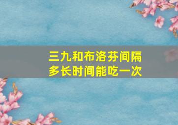 三九和布洛芬间隔多长时间能吃一次