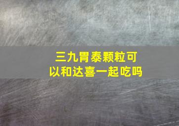 三九胃泰颗粒可以和达喜一起吃吗