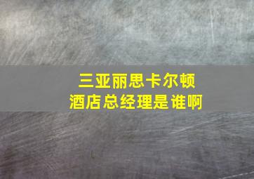 三亚丽思卡尔顿酒店总经理是谁啊