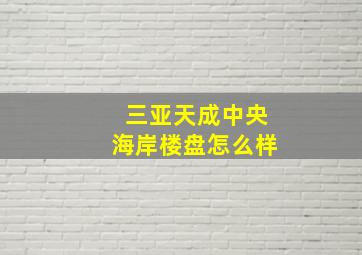 三亚天成中央海岸楼盘怎么样