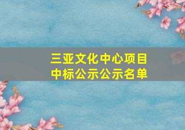 三亚文化中心项目中标公示公示名单