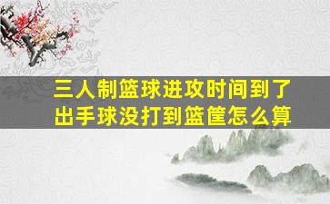 三人制篮球进攻时间到了出手球没打到篮筐怎么算