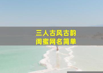 三人古风古韵闺蜜网名简单