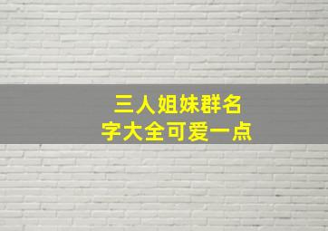 三人姐妹群名字大全可爱一点